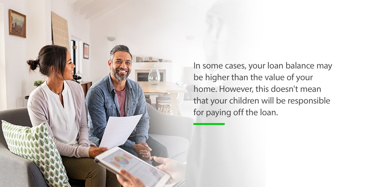 In some cases, your loan balance may be higher than the value of your home. However, this doesn't mean that your children will be responsible for paying off the loan.